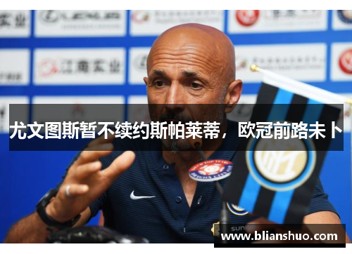 尤文图斯暂不续约斯帕莱蒂，欧冠前路未卜